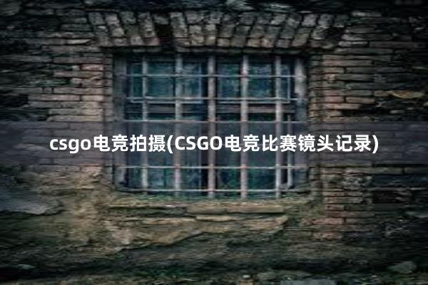 csgo电竞拍摄(CSGO电竞比赛镜头记录)