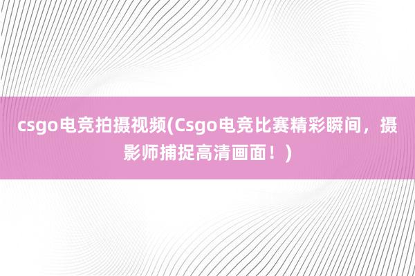 csgo电竞拍摄视频(Csgo电竞比赛精彩瞬间，摄影师捕捉高清画面！)