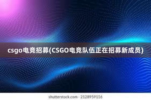 csgo电竞招募(CSGO电竞队伍正在招募新成员)