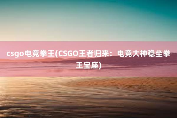 csgo电竞拳王(CSGO王者归来：电竞大神稳坐拳王宝座)