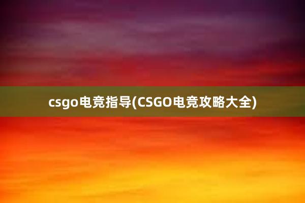 csgo电竞指导(CSGO电竞攻略大全)