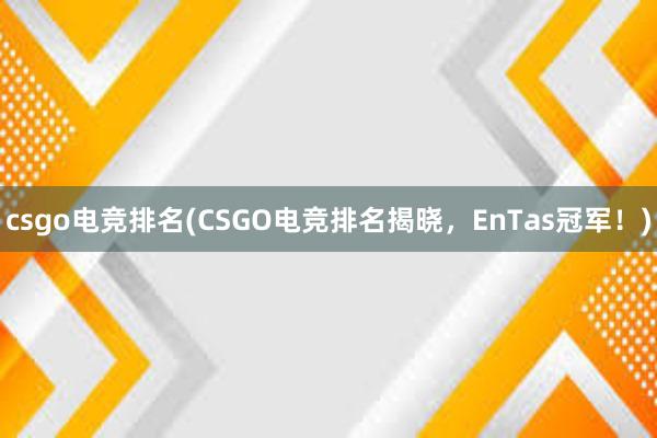 csgo电竞排名(CSGO电竞排名揭晓，EnTas冠军！)