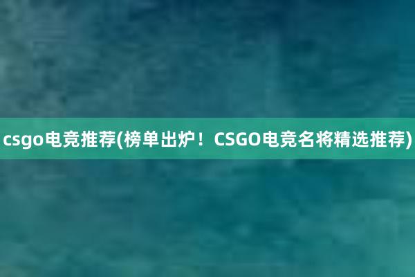 csgo电竞推荐(榜单出炉！CSGO电竞名将精选推荐)