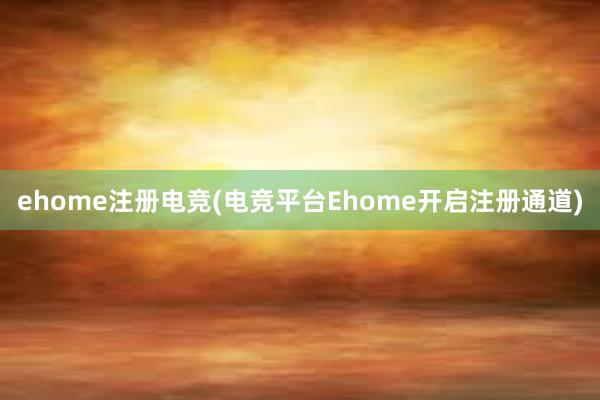 ehome注册电竞(电竞平台Ehome开启注册通道)