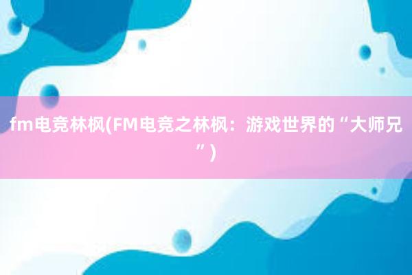 fm电竞林枫(FM电竞之林枫：游戏世界的“大师兄”)