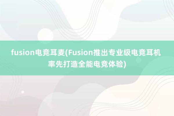 fusion电竞耳麦(Fusion推出专业级电竞耳机 率先打造全能电竞体验)