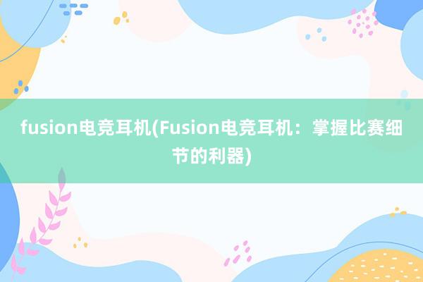 fusion电竞耳机(Fusion电竞耳机：掌握比赛细节的利器)