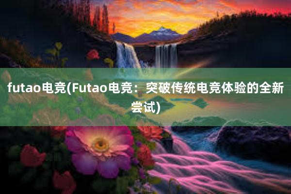 futao电竞(Futao电竞：突破传统电竞体验的全新尝试)