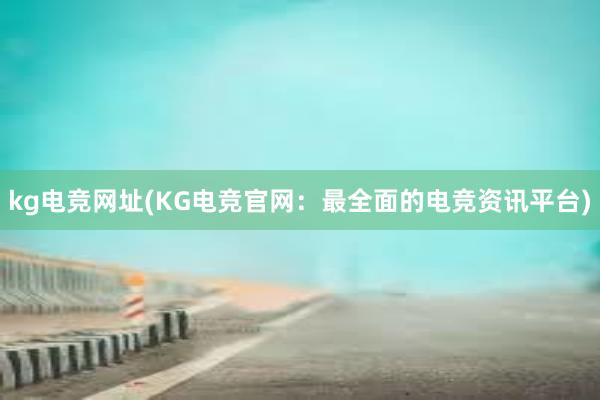 kg电竞网址(KG电竞官网：最全面的电竞资讯平台)