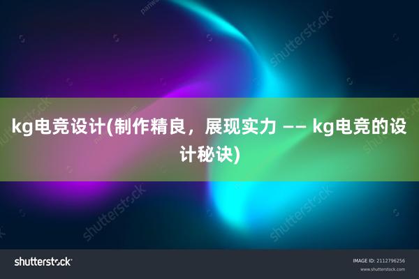 kg电竞设计(制作精良，展现实力 —— kg电竞的设计秘诀)