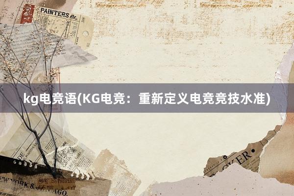 kg电竞语(KG电竞：重新定义电竞竞技水准)