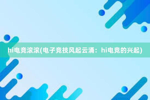 hi电竞滚滚(电子竞技风起云涌：hi电竞的兴起)