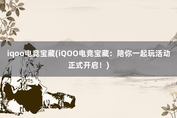 iqoo电竞宝藏(iQOO电竞宝藏：陪你一起玩活动正式开启！)