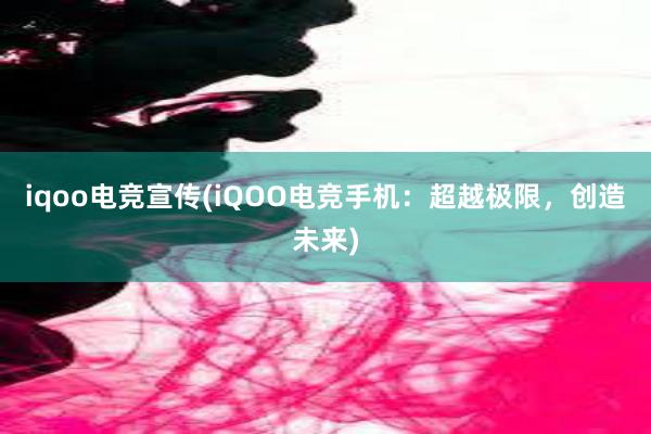 iqoo电竞宣传(iQOO电竞手机：超越极限，创造未来)