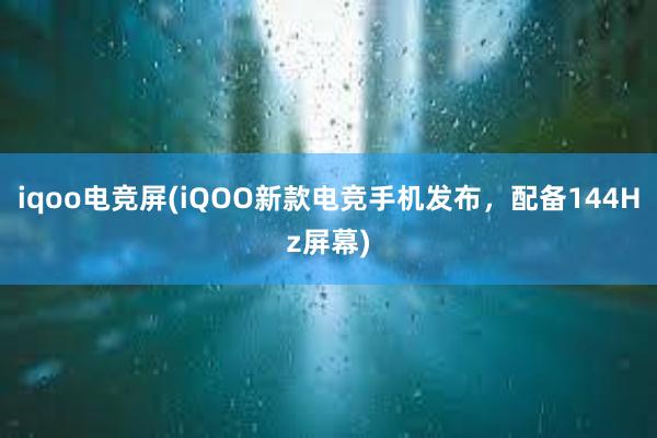 iqoo电竞屏(iQOO新款电竞手机发布，配备144Hz屏幕)