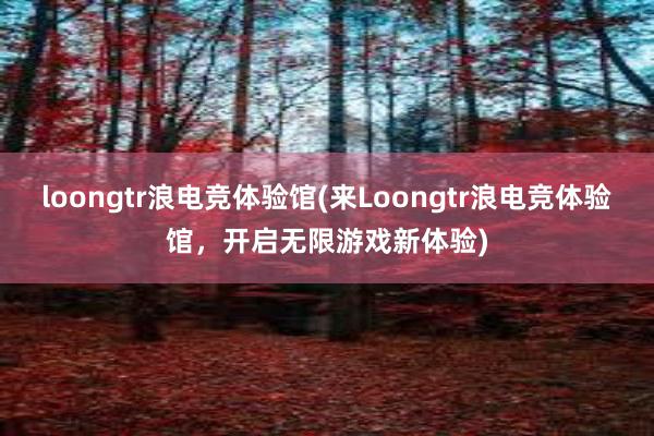 loongtr浪电竞体验馆(来Loongtr浪电竞体验馆，开启无限游戏新体验)