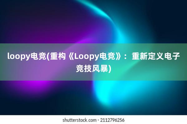 loopy电竞(重构《Loopy电竞》：重新定义电子竞技风暴)