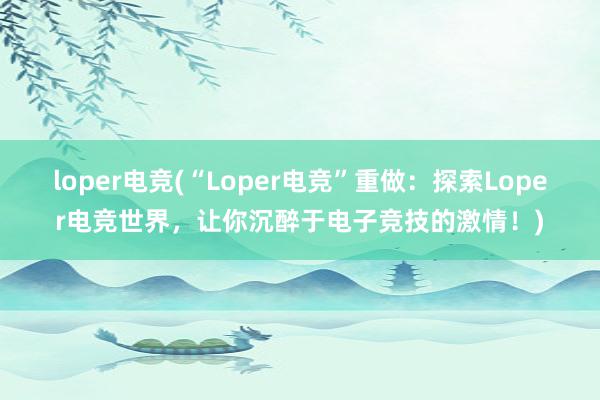 loper电竞(“Loper电竞”重做：探索Loper电竞世界，让你沉醉于电子竞技的激情！)