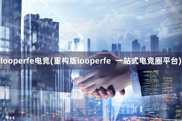 looperfe电竞(重构版looperfe  一站式电竞圈平台)