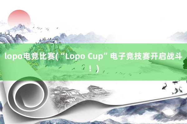 lopo电竞比赛(“Lopo Cup”电子竞技赛开启战斗！)