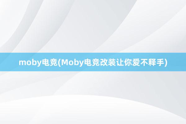 moby电竞(Moby电竞改装让你爱不释手)