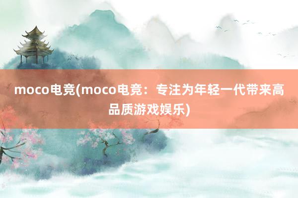 moco电竞(moco电竞：专注为年轻一代带来高品质游戏娱乐)