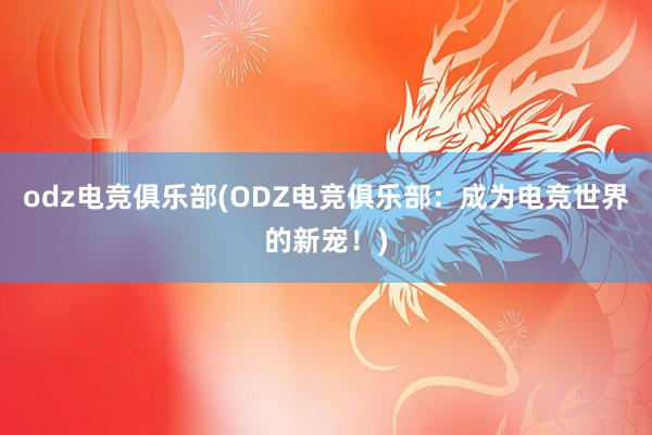 odz电竞俱乐部(ODZ电竞俱乐部：成为电竞世界的新宠！)