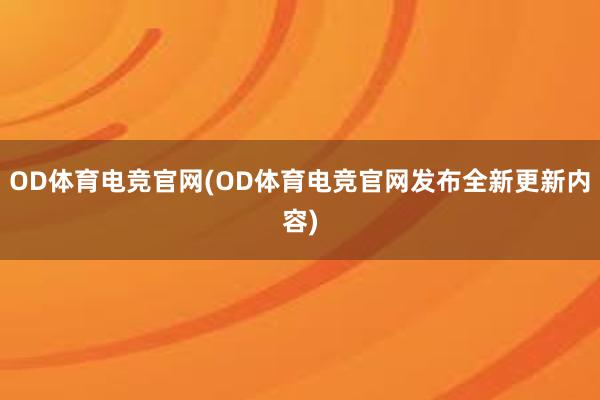 OD体育电竞官网(OD体育电竞官网发布全新更新内容)