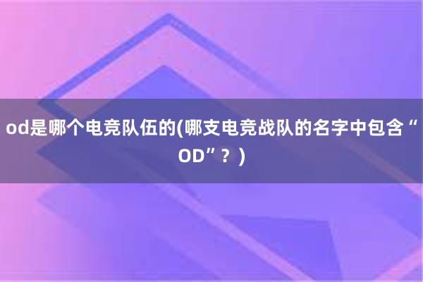 od是哪个电竞队伍的(哪支电竞战队的名字中包含“OD”？)