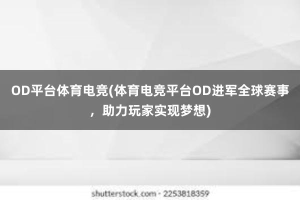 OD平台体育电竞(体育电竞平台OD进军全球赛事，助力玩家实现梦想)