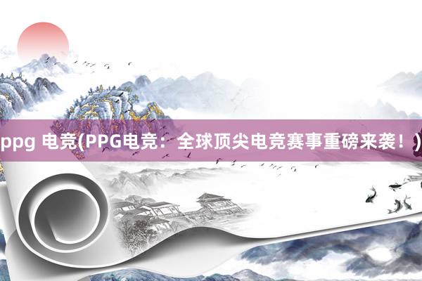 ppg 电竞(PPG电竞：全球顶尖电竞赛事重磅来袭！)