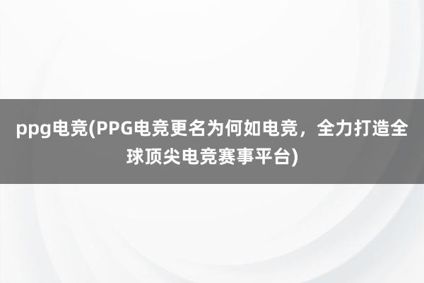 ppg电竞(PPG电竞更名为何如电竞，全力打造全球顶尖电竞赛事平台)