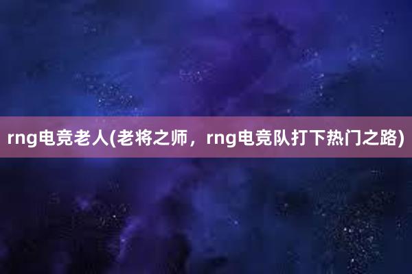 rng电竞老人(老将之师，rng电竞队打下热门之路)