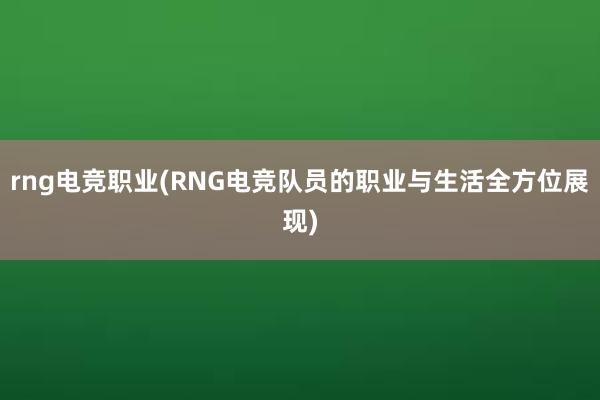 rng电竞职业(RNG电竞队员的职业与生活全方位展现)