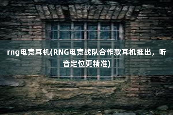 rng电竞耳机(RNG电竞战队合作款耳机推出，听音定位更精准)