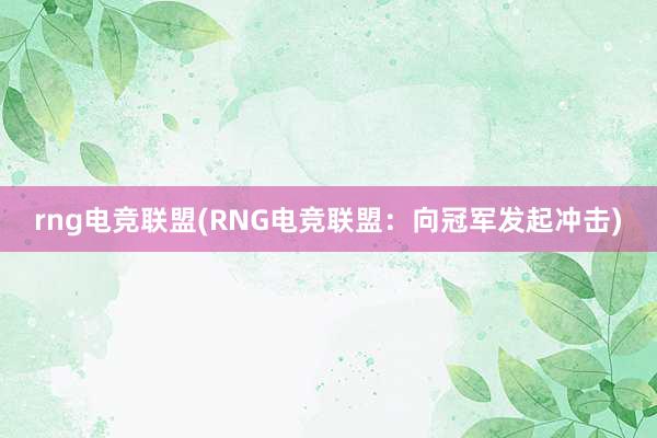 rng电竞联盟(RNG电竞联盟：向冠军发起冲击)