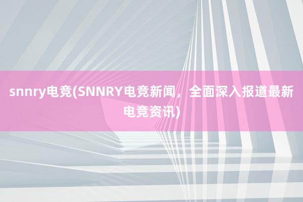 snnry电竞(SNNRY电竞新闻，全面深入报道最新电竞资讯)