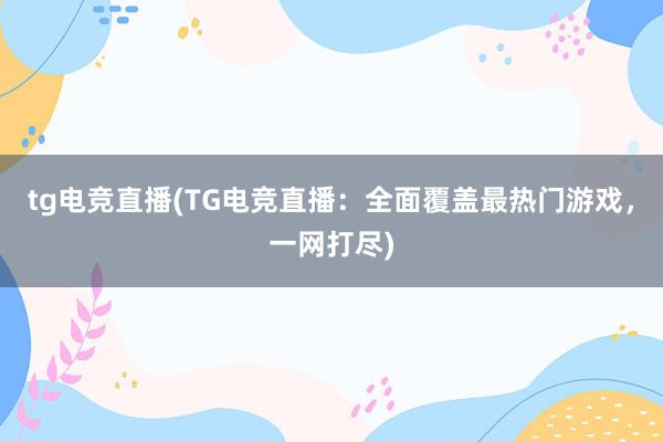 tg电竞直播(TG电竞直播：全面覆盖最热门游戏，一网打尽)