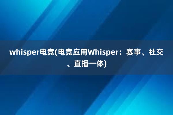 whisper电竞(电竞应用Whisper：赛事、社交、直播一体)