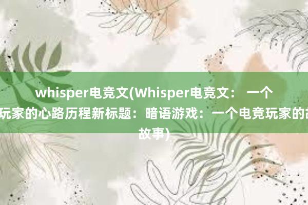 whisper电竞文(Whisper电竞文： 一个游戏玩家的心路历程新标题：暗语游戏：一个电竞玩家的故事)