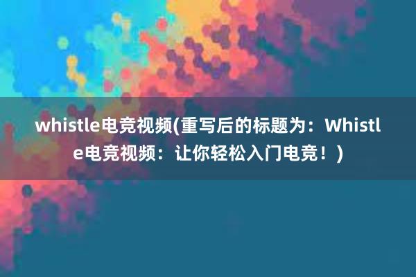 whistle电竞视频(重写后的标题为：Whistle电竞视频：让你轻松入门电竞！)