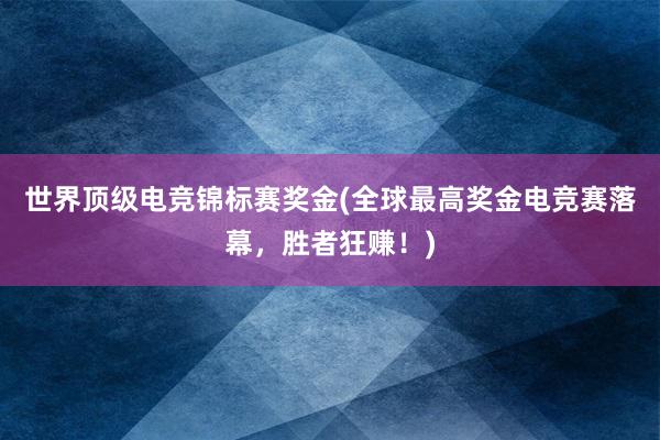 世界顶级电竞锦标赛奖金(全球最高奖金电竞赛落幕，胜者狂赚！)