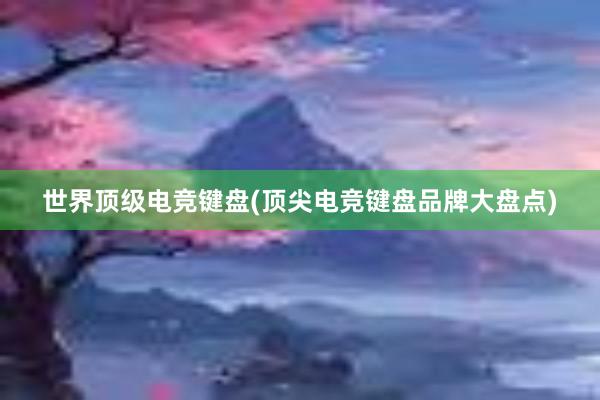 世界顶级电竞键盘(顶尖电竞键盘品牌大盘点)