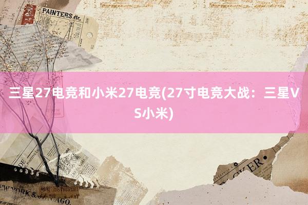 三星27电竞和小米27电竞(27寸电竞大战：三星VS小米)