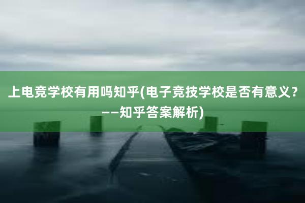 上电竞学校有用吗知乎(电子竞技学校是否有意义？——知乎答案解析)