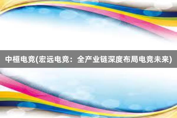 中桓电竞(宏远电竞：全产业链深度布局电竞未来)