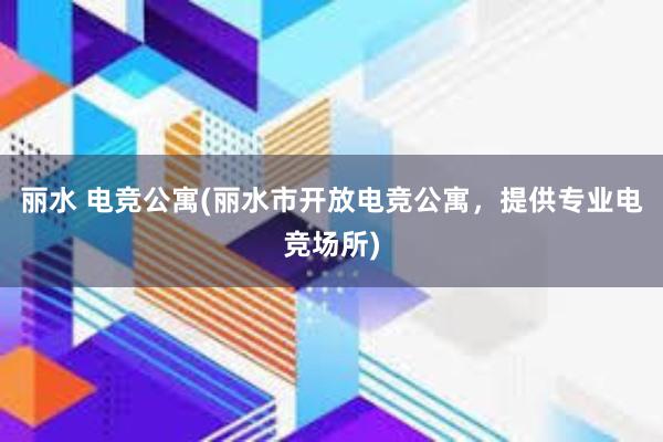 丽水 电竞公寓(丽水市开放电竞公寓，提供专业电竞场所)