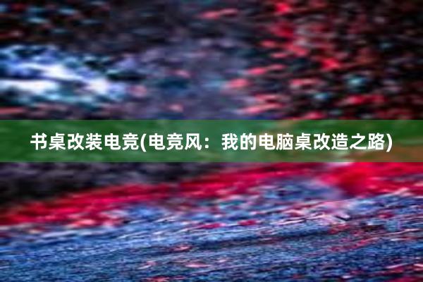 书桌改装电竞(电竞风：我的电脑桌改造之路)