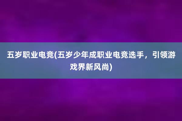 五岁职业电竞(五岁少年成职业电竞选手，引领游戏界新风尚)