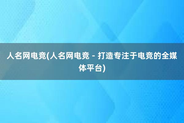 人名网电竞(人名网电竞 - 打造专注于电竞的全媒体平台)